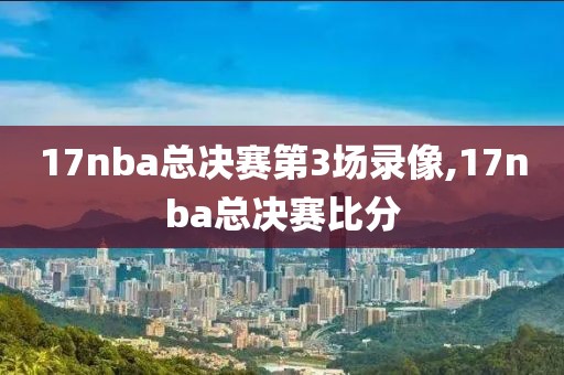 17nba总决赛第3场录像,17nba总决赛比分