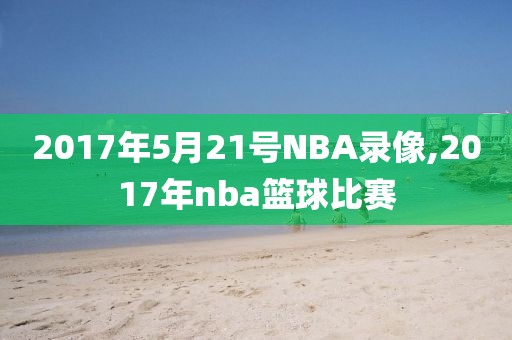 2017年5月21号NBA录像,2017年nba篮球比赛