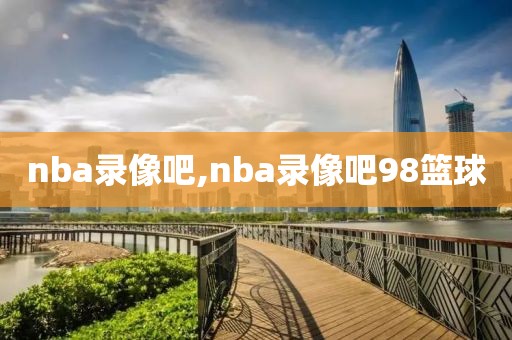 nba录像吧,nba录像吧98篮球