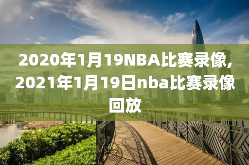 2020年1月19NBA比赛录像,2021年1月19日nba比赛录像回放