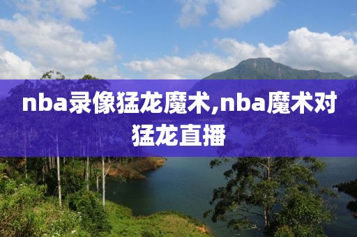 nba录像猛龙魔术,nba魔术对猛龙直播