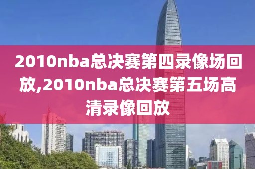 2010nba总决赛第四录像场回放,2010nba总决赛第五场高清录像回放