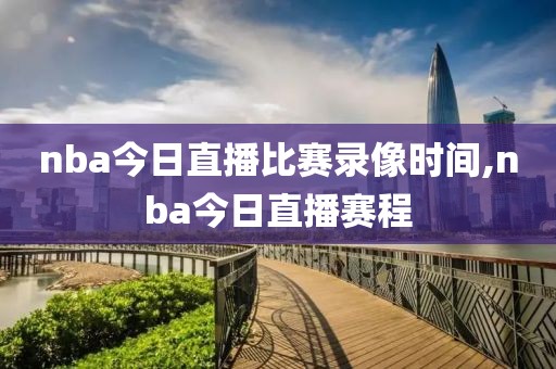 nba今日直播比赛录像时间,nba今日直播赛程