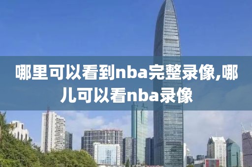 哪里可以看到nba完整录像,哪儿可以看nba录像