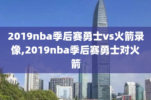 2019nba季后赛勇士vs火箭录像,2019nba季后赛勇士对火箭