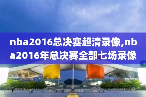 nba2016总决赛超清录像,nba2016年总决赛全部七场录像