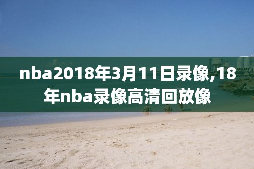 nba2018年3月11日录像,18年nba录像高清回放像