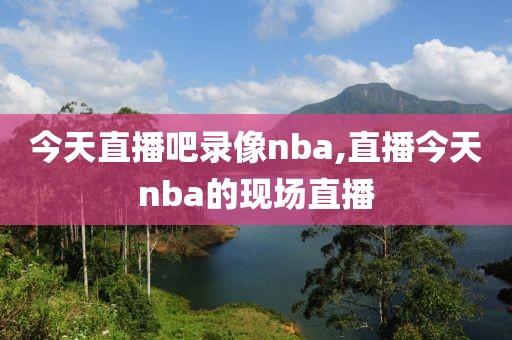 今天直播吧录像nba,直播今天nba的现场直播