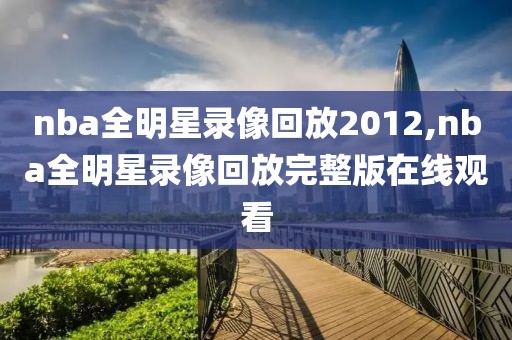 nba全明星录像回放2012,nba全明星录像回放完整版在线观看