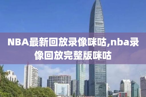 NBA最新回放录像咪咕,nba录像回放完整版咪咕
