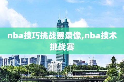 nba技巧挑战赛录像,nba技术挑战赛