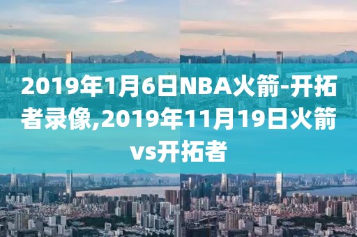 2019年1月6日NBA火箭-开拓者录像,2019年11月19日火箭vs开拓者