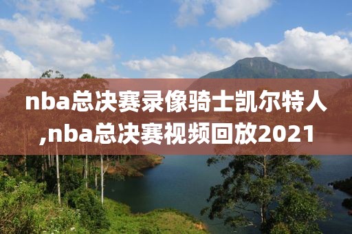 nba总决赛录像骑士凯尔特人,nba总决赛视频回放2021