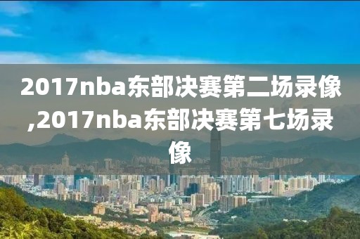 2017nba东部决赛第二场录像,2017nba东部决赛第七场录像