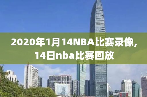 2020年1月14NBA比赛录像,14日nba比赛回放