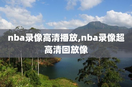 nba录像高清播放,nba录像超高清回放像