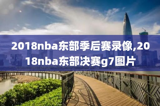 2018nba东部季后赛录像,2018nba东部决赛g7图片