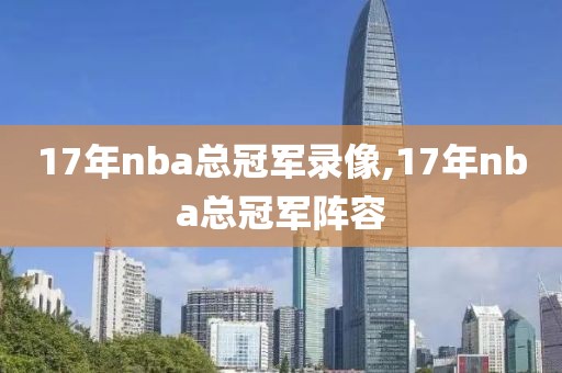 17年nba总冠军录像,17年nba总冠军阵容