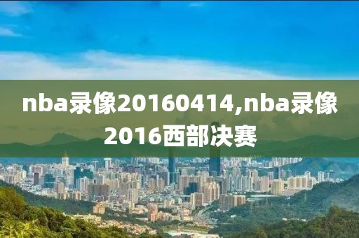 nba录像20160414,nba录像2016西部决赛