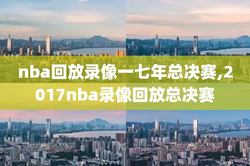 nba回放录像一七年总决赛,2017nba录像回放总决赛