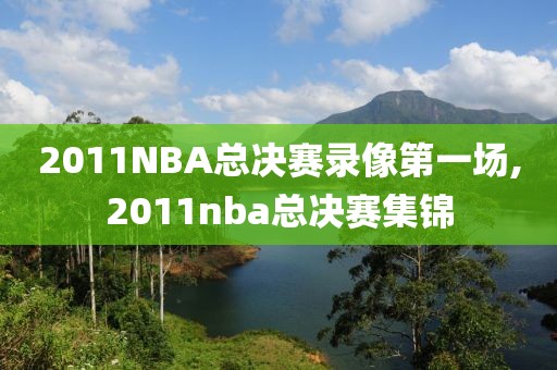 2011NBA总决赛录像第一场,2011nba总决赛集锦