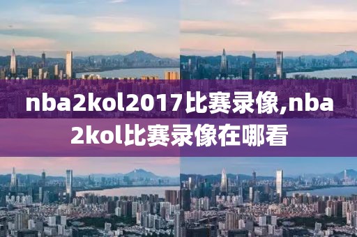 nba2kol2017比赛录像,nba2kol比赛录像在哪看