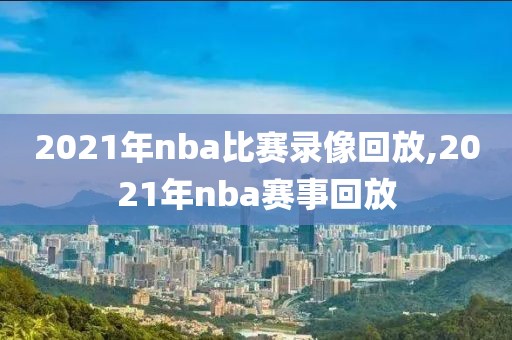 2021年nba比赛录像回放,2021年nba赛事回放
