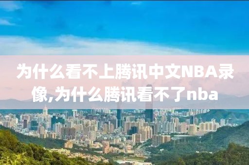 为什么看不上腾讯中文NBA录像,为什么腾讯看不了nba