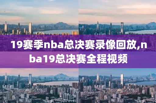 19赛季nba总决赛录像回放,nba19总决赛全程视频