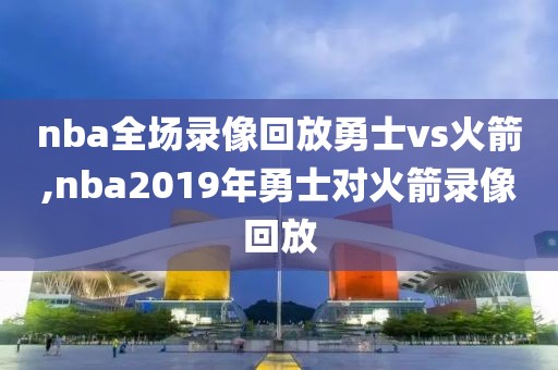 nba全场录像回放勇士vs火箭,nba2019年勇士对火箭录像回放