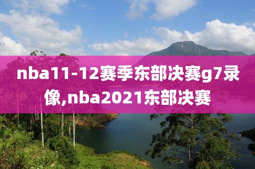 nba11-12赛季东部决赛g7录像,nba2021东部决赛