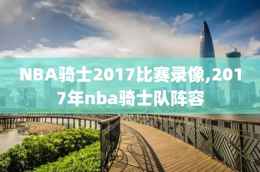 NBA骑士2017比赛录像,2017年nba骑士队阵容