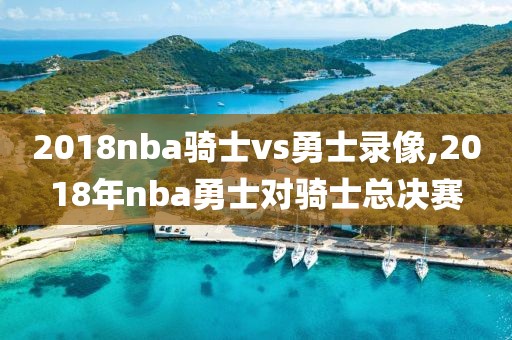 2018nba骑士vs勇士录像,2018年nba勇士对骑士总决赛