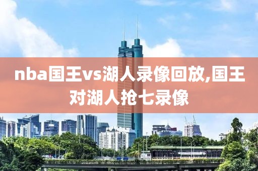 nba国王vs湖人录像回放,国王对湖人抢七录像