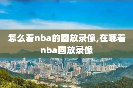 怎么看nba的回放录像,在哪看nba回放录像