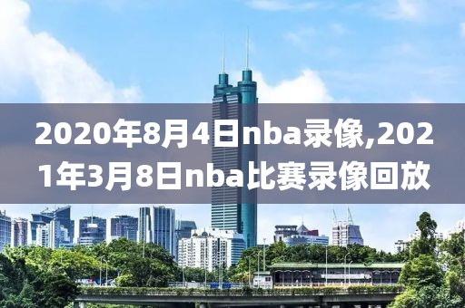 2020年8月4日nba录像,2021年3月8日nba比赛录像回放