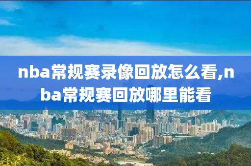 nba常规赛录像回放怎么看,nba常规赛回放哪里能看