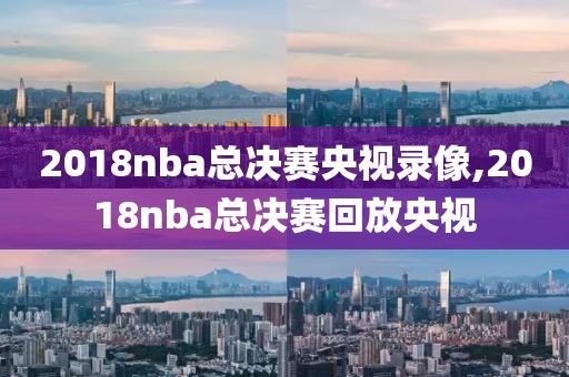 2018nba总决赛央视录像,2018nba总决赛回放央视