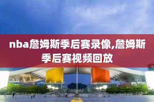 nba詹姆斯季后赛录像,詹姆斯季后赛视频回放