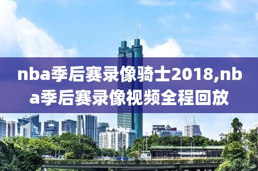 nba季后赛录像骑士2018,nba季后赛录像视频全程回放