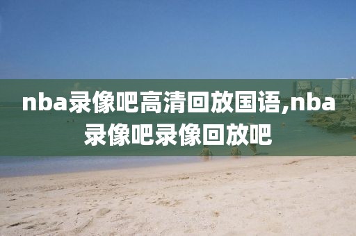 nba录像吧高清回放国语,nba录像吧录像回放吧