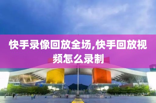快手录像回放全场,快手回放视频怎么录制