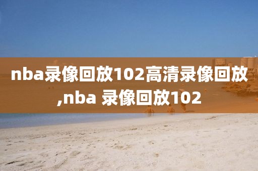 nba录像回放102高清录像回放,nba 录像回放102
