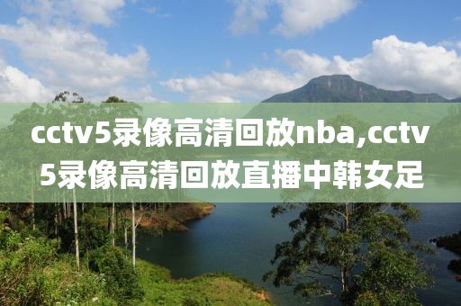 cctv5录像高清回放nba,cctv5录像高清回放直播中韩女足