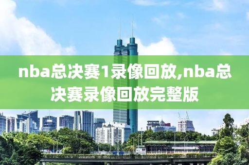 nba总决赛1录像回放,nba总决赛录像回放完整版