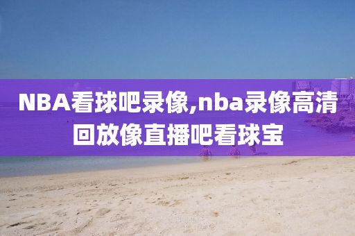 NBA看球吧录像,nba录像高清回放像直播吧看球宝