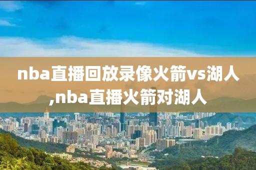 nba直播回放录像火箭vs湖人,nba直播火箭对湖人
