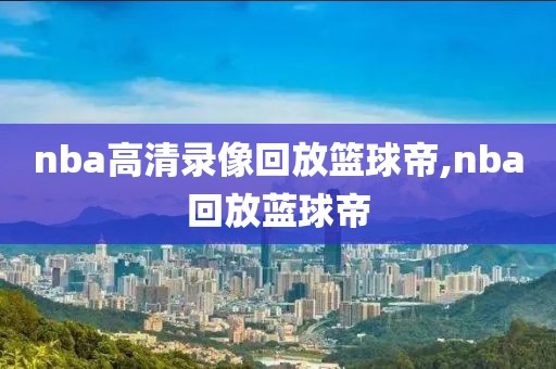 nba高清录像回放篮球帝,nba回放蓝球帝