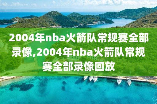 2004年nba火箭队常规赛全部录像,2004年nba火箭队常规赛全部录像回放