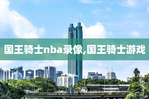 国王骑士nba录像,国王骑士游戏
